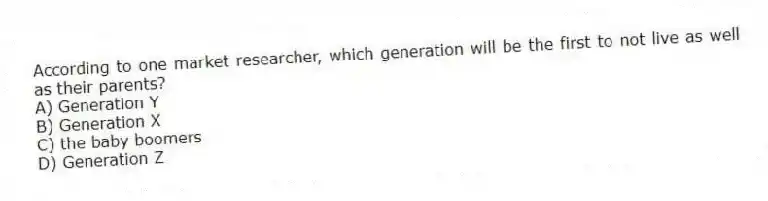 According to one market researcher, which generation will be the first to not live as well as their parents?
A) Generation Y
B) Generation X
C) the baby boomers
D) Generation Z