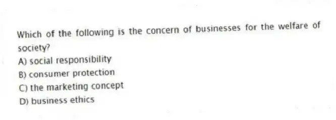 Which of the following is the concern of businesses for the welfare of society?
A) social responsibility
B) consumer protection
C) the marketing concept
D) business ethics