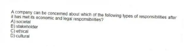 A company can be concerned about which of the following types of responsibilities after it has met its economic and legal responsibilities?
A) societal
B) stakeholder
C) ethical
D) cultural