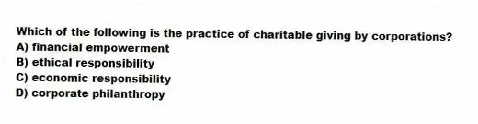 Which of the following is the practice of charitable giving by corporations?
A) financial empowerment
B) ethical responsibility
C) economic responsibility
D) corporate philanthropy