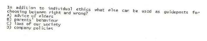 In addition to individual ethics what else can be used as guideposts for choosing between right and wrong?
A) advice of elders
B) parents' behaviour
C) laws of our society
D) company policies