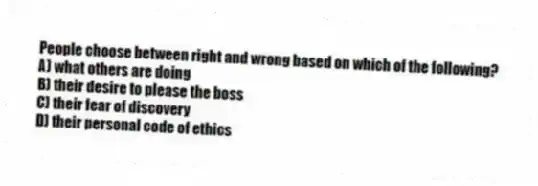 People choose between right and wrong based on which of the following?
A) what others are doing
B) their desire to please the boss
C) their fear of discovery
D) their personal code of ethics