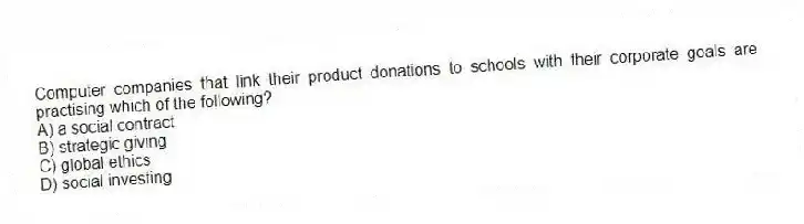 Computer companies that link their product donations to schools with their corporate goals are practising which of the following?
A) a social contract
B) strategic giving
C) global ethics
D) social investing