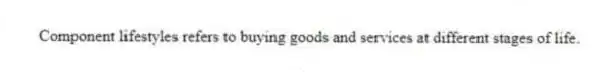 Component lifestyles refers to buying goods and services at different stages of life.