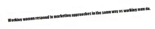Working women respond to marketing approaches in the same way as working men do.