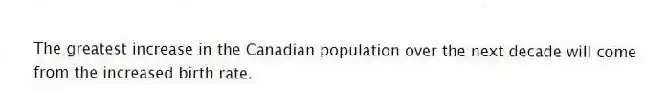 The greatest increase in the Canadian population over the next decade will come from the increased birth rate.