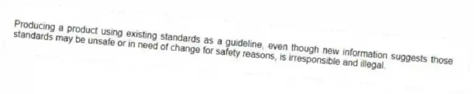 Producing a product using existing standards as a guideline, even though new information suggests those standards may be unsafe or in need of change for safety reasons, is irresponsible and illegal.
