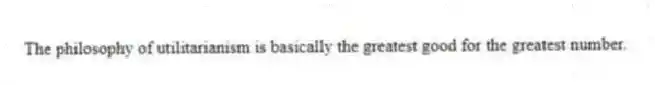 The philosophy of utilitarianism is basically the greatest good for the greatest number.