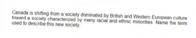Canada is shifting from a society dominated by British and Western European culture toward a society characterized by many racial and ethnic minorities. Name the term used to describe this new society.