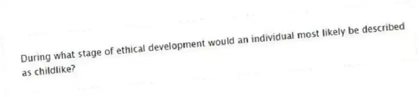 During what stage of ethical development would an individual most likely be described as childlike?