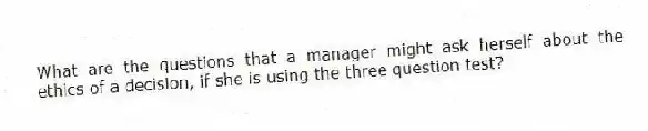 What are the questions that a manager might ask herself about the ethics of a decision, if she is using the three question test?