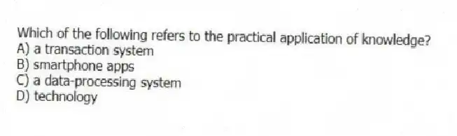Which of the following refers to the practical application of knowledge?
A) a transaction system
B) smartphone apps
C) a data-processing system
D) technology
