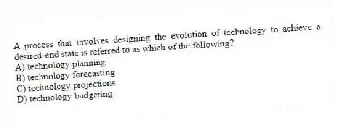 A process that involves designing the evolution of technology to achieve a desired-end state is referred to as which of the following?
A) technology planning
B) technology forecasting
C) technology projections
D) technology budgeting