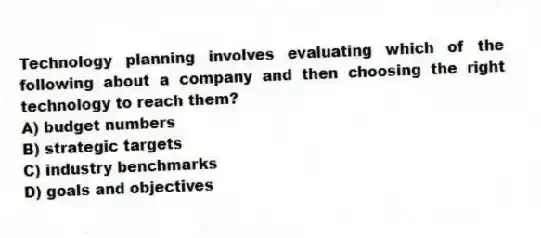 Technology planning involves evaluating which of the following about a company and then choosing the right technology to reach them?
A) budget numbers
B) strategic targets
C) industry benchmarks
D) goals and objectives