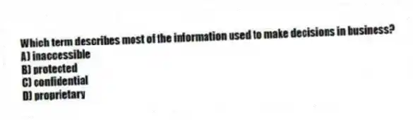 Which term describes most of the information used to make decisions in business?
A) inaccessible
B) protected
C) confidential
D) proprietary