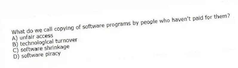 What do we call copying of software programs by people who haven't paid for them?
A) unfair access
B) technological turnover
C) software shrinkage
D) software piracy