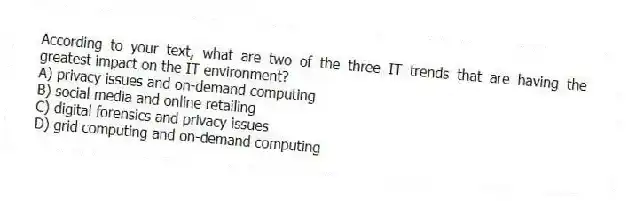According to your text, what are two of the three IT trends that are having the greatest impact on the IT environment?
A) privacy issues and on-demand computing
B) social media and online retailing
C) digital forensics and privacy issues
D) grid computing and on-demand computing