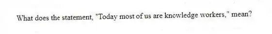 What does the statement, "Today most of us are knowledge workers," mean?