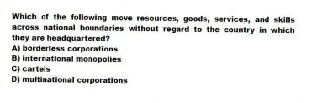 Which of the following move resources, goods, services, and skills across national boundaries without regard to the country in which they are headquartered?
A) borderless corporations
B) international monopolies
C) cartels
D) multinational corporations