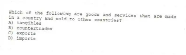 Which of the following are goods and services that are made in a country and sold to other countries?
A) tangibles
B) countertrades
C) exports
D) imports