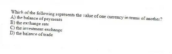 Which of the following represents the value of one currency in terms of another?
A) the balance of payments
B) the exchange rate
C) the investment exchange
D) the balance of trade