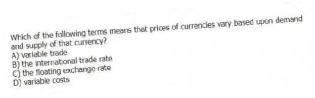 Which of the following terms means that prices of currencies vary based upon demand and supply of that currency?
A) variable trade
B) the international trade rate
C) the floating exchange rate
D) variable costs