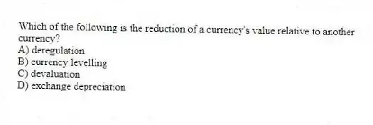 Which of the following is the reduction of a currency's value relative to another currency?
A) deregulation
B) currency levelling
C) devaluation
D) exchange depreciation