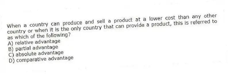 When a country can produce and sell a product at a lower cost than any other country or when it is the only country that can provide a product, this is referred to as which of the following?
A) relative advantage
B) partial advantage
C) absolute advantage
D) comparative advantage