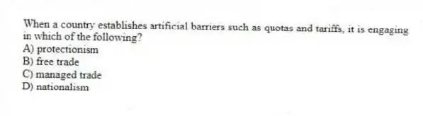 When a country establishes artificial barriers such as quotas and tariffs, it is engaging in which of the following?
A) protectionism
B) free trade
C) managed trade
D) nationalism