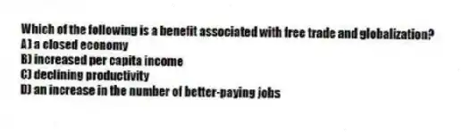 Which of the following is a benefit associated with free trade and globalization?
A) a closed economy
B) increased per capita income
C) declining productivity
D) an increase in the number of better-paying jobs