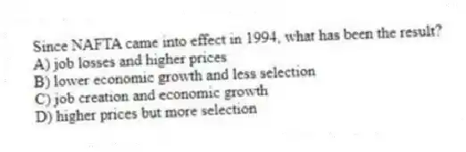 Since NAFTA came into effect in 1994, what has been the result?
A) job losses and higher prices
B) lower economic growth and less selection
C) job creation and economic growth
D) higher prices but more selection