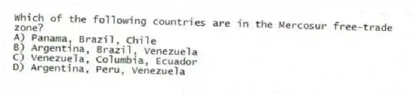 Which of the following countries are in the Mercosur free-trade zone?
A) Panama, Brazil, Chile
B) Argentina, Brazil, Venezuela
C) Venezuela, Columbia, Ecuador
D) Argentina, Peru, Venezuela
