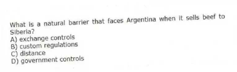 What is a natural barrier that faces Argentina when it sells beef to Siberia?
A) exchange controls
B) custom regulations
C) distance
D) government controls