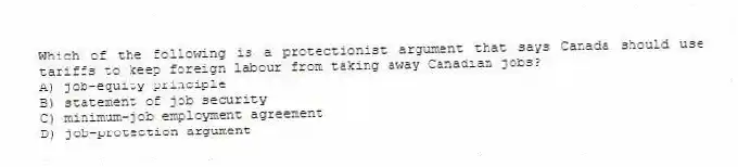 Which of the following is a protectionist argument that says Canada should use tariffs to keep foreign labour from taking away Canadian jobs?
A) job-equity principle
B) statement of job security
C) minimum-job employment agreement
D) job-protection argument