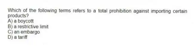 Which of the following terms refers to a total prohibition against importing certain products?
A) a boycott
B) a restrictive limit
C) an embargo
D) a tariff