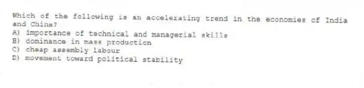 Which of the following is an accelerating trend in the economies of India and China?
A) importance of technical and managerial skills
B) dominance in mass production
C) cheap assembly labour
D) movement toward political stability