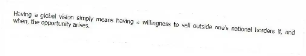 Having a global vision simply means having a willingness to sell outside one's national borders if, and when, the opportunity arises.