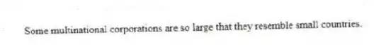 Some multinational corporations are so large that they resemble small countries.