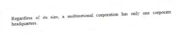 Regardless of its size, a multinational corporation has only one corporate headquarters.