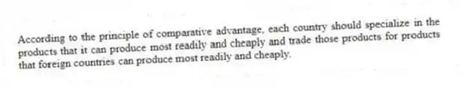 According to the principle of comparative advantage, each country should specialize in the products that it can produce most readily and cheaply and trade those products for products that foreign countries can produce most readily and cheaply.