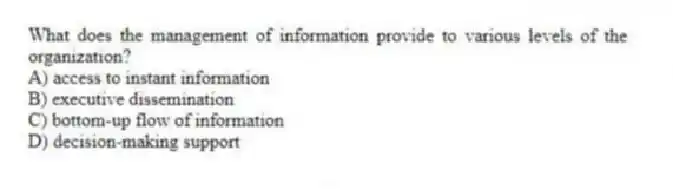 What does the management of information provide to various levels of the organization?
A) access to instant information
B) executive dissemination
C) bottom-up flow of information
D) decision-making support