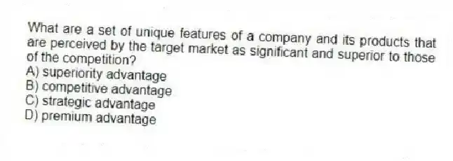 What are a set of unique features of a company and its products that are perceived by the target market as significant and superior to those of the competition?
A) superiority advantage
B) competitive advantage
C) strategic advantage
D) premium advantage