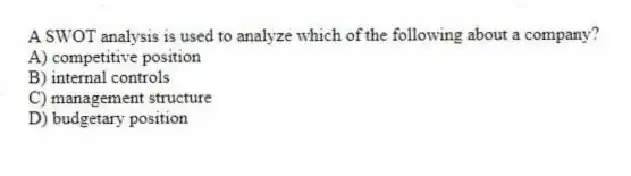 A SWOT analysis is used to analyze which of the following about a company?
A) competitive position
B) internal controls
C) management structure
D) budgetary position