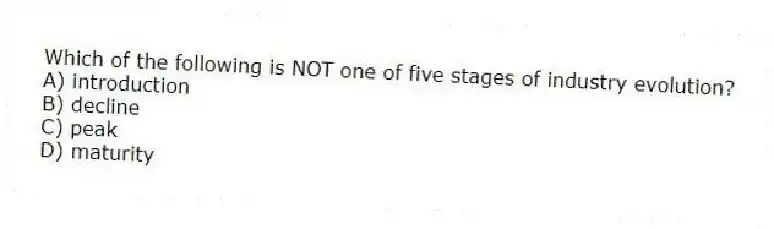 Which of the following is NOT one of five stages of industry evolution?
A) introduction
B) decline
C) peak
D) maturity