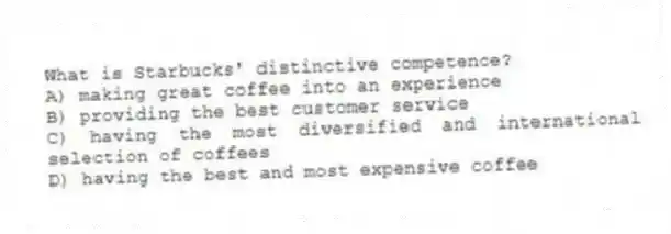 What is Starbucks' distinctive competence?
A) making great coffee into an experience
B) providing the best customer service
C) having the most diversified and international selection of coffees
D) having the best and most expensive coffee