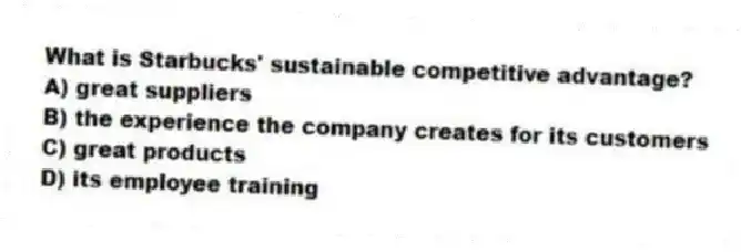 What is Starbucks' sustainable competitive advantage?
A) great suppliers
B) the experience the company creates for its customers
C) great products
D) its employee training