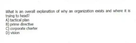 What is an overall explanation of why an organization exists and where it is trying to head?
A) tactical plan
B) prime directive
C) corporate charter
D) vision