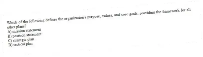 Which of the following defines the organization's purpose, values, and core goals, providing the framework for all other plans?
A) mission statement
B) position statement
C) strategic plan
D) tactical plan