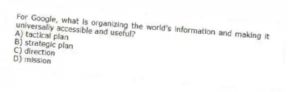 For Google, what is organizing the world's information and making it universally accessible and useful?
A) tactical plan
B) strategic plan
C) direction
D) mission