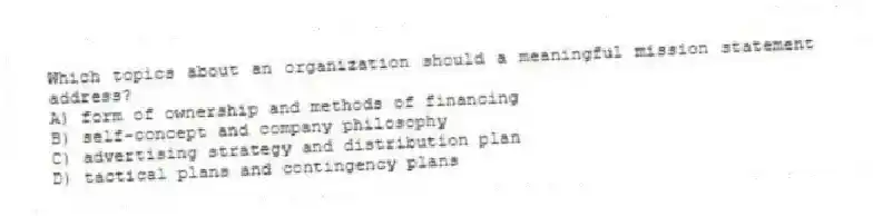 Which topics about an organization should a meaningful mission statement address?
A) form of ownership and methods of financing
B) self-concept and company philosophy
C) advertising strategy and distribution plan
D) tactical plans and contingency plans